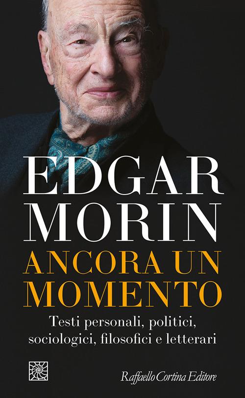 Edgar Morin Ancora un momento. Testi personali, politici, sociologici, filosofici e letterari
